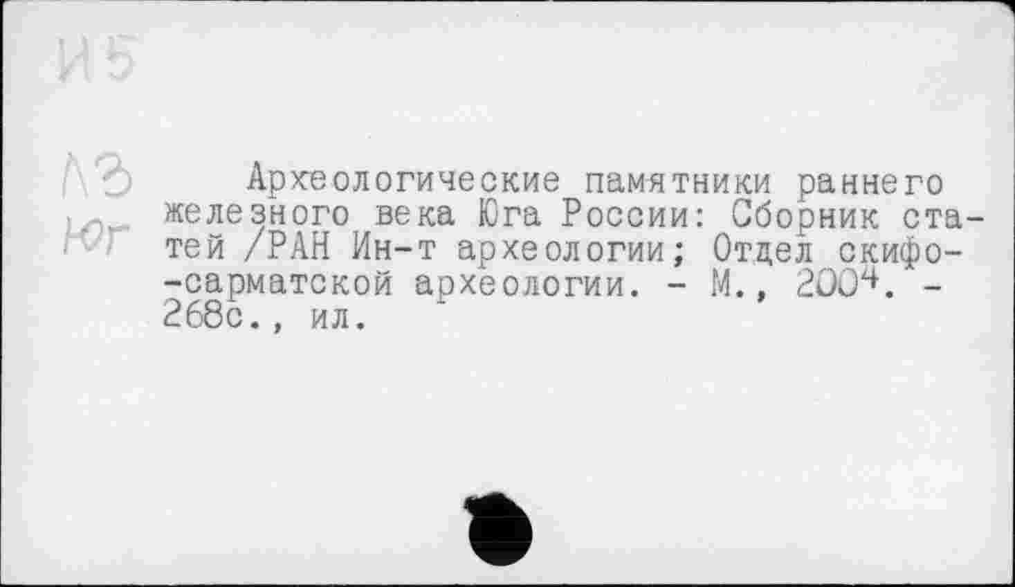 ﻿къ
Юг
Археологические памятники раннего железного века Юга России: Сборник статей /РАН Ин-т археологии; Отдел скифо--сарматской археологии. - М., 2£ХИ. -268с., ил.